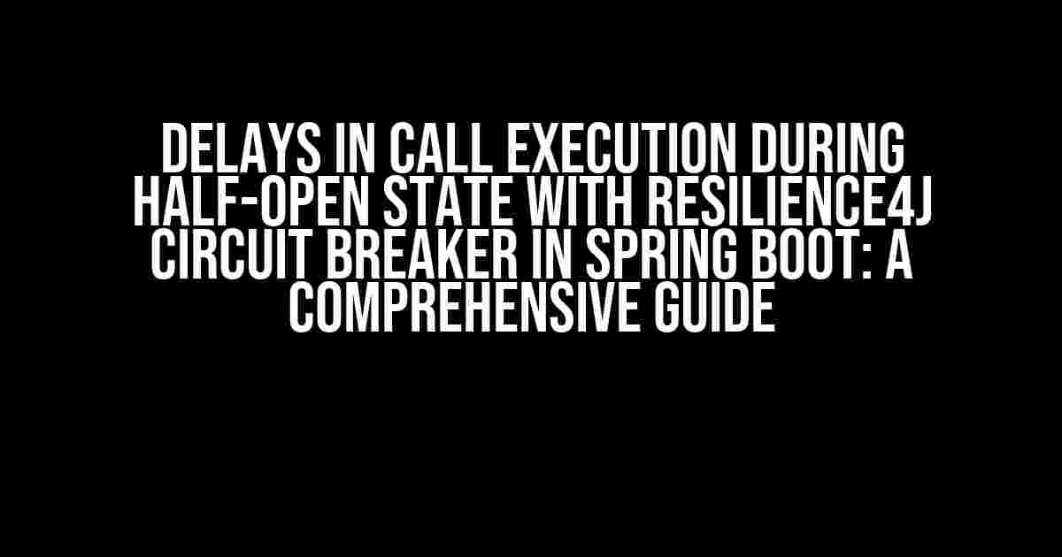 Delays in Call Execution During Half-Open State with Resilience4j Circuit Breaker in Spring Boot: A Comprehensive Guide