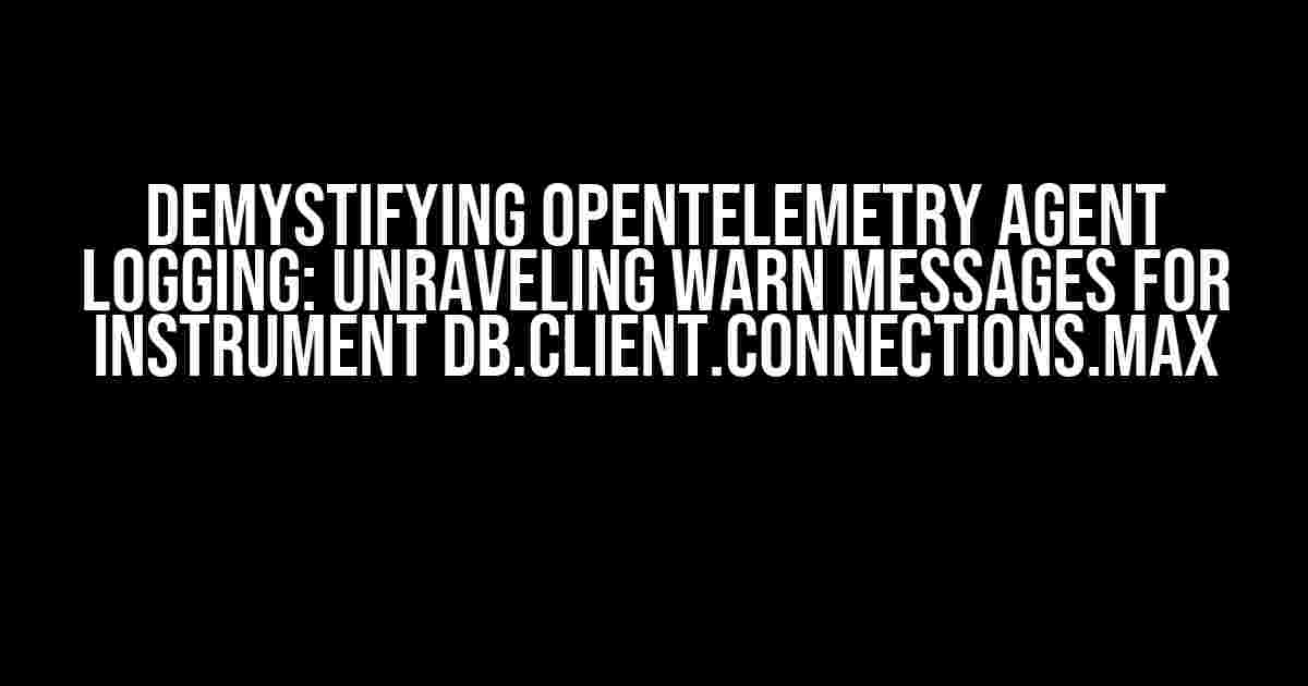 Demystifying OpenTelemetry Agent Logging: Unraveling WARN Messages for Instrument db.client.connections.max