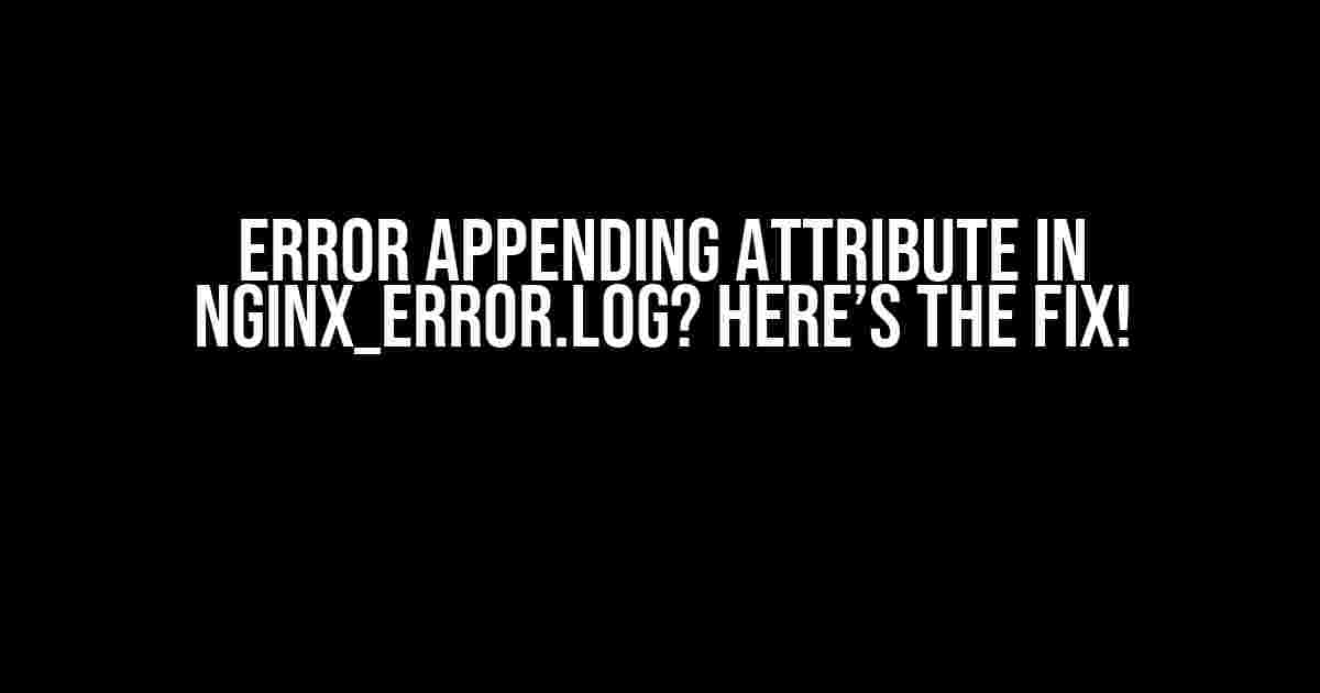 Error Appending Attribute in Nginx_error.log? Here’s the Fix!