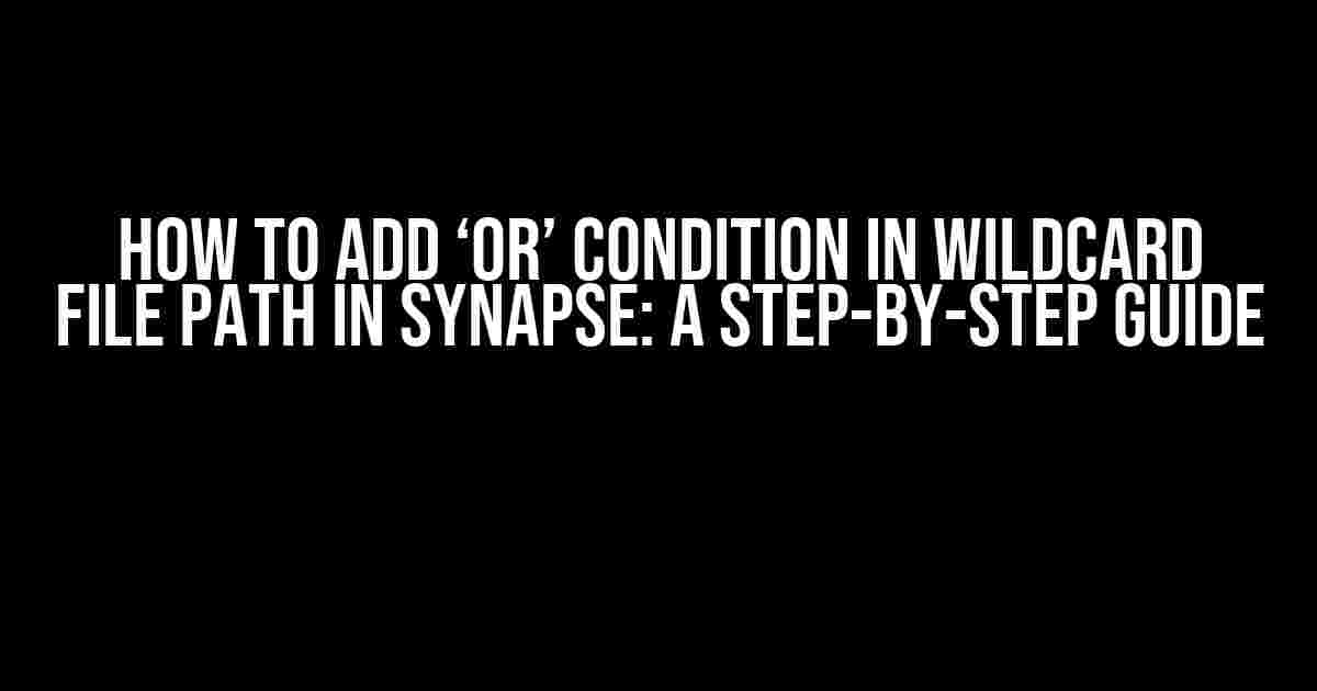 How to Add ‘OR’ Condition in Wildcard File Path in Synapse: A Step-by-Step Guide