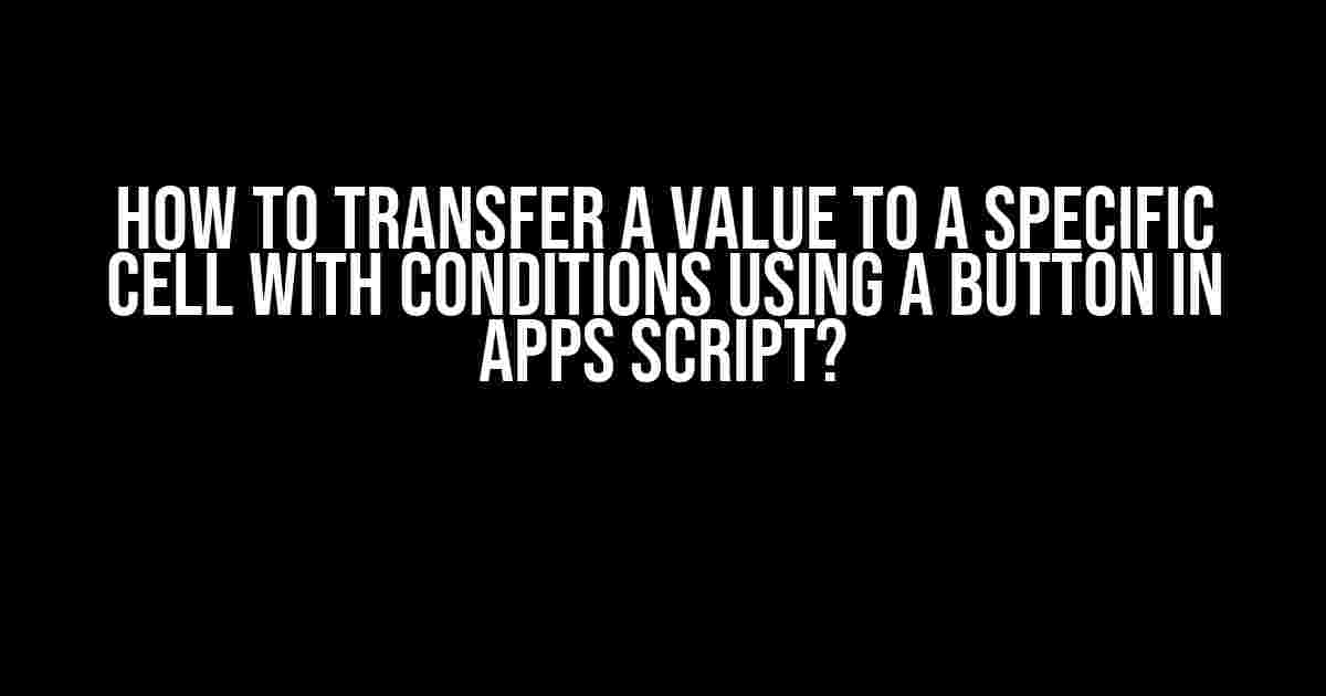 How to Transfer a Value to a Specific Cell with Conditions Using a Button in Apps Script?