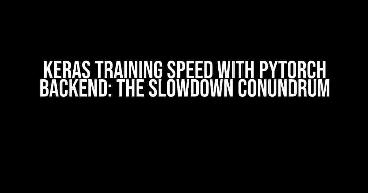 Keras Training Speed with PyTorch Backend: The Slowdown Conundrum