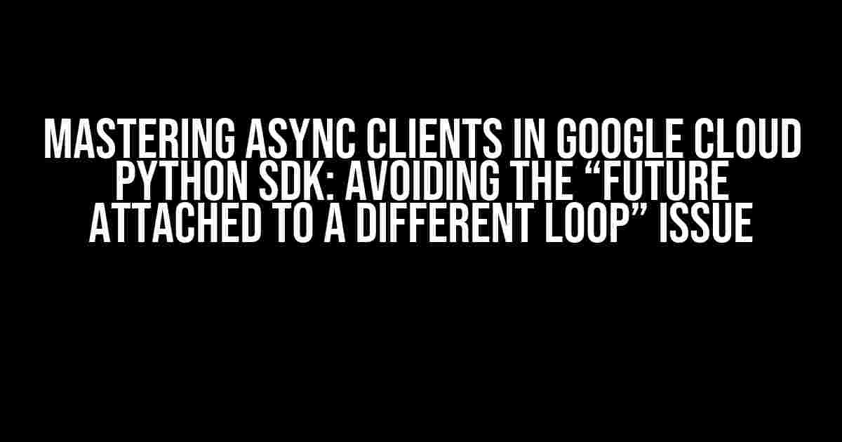 Mastering Async Clients in Google Cloud Python SDK: Avoiding the “Future Attached to a Different Loop” Issue