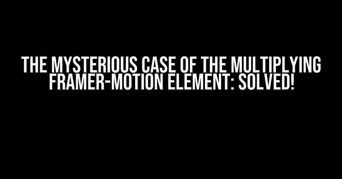 The Mysterious Case of the Multiplying Framer-Motion Element: Solved!